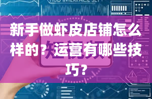 新手做虾皮店铺怎么样的？运营有哪些技巧？