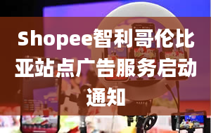 Shopee智利哥伦比亚站点广告服务启动通知