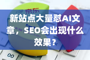 新站点大量怼AI文章，SEO会出现什么效果？