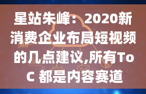 星站朱峰：2020新消费企业布局短视频的几点建议,所有To C 都是内容赛道