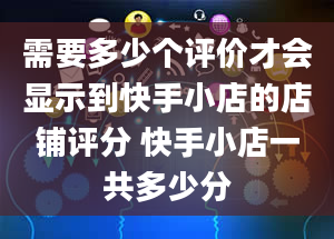 需要多少个评价才会显示到快手小店的店铺评分 快手小店一共多少分