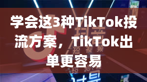 学会这3种TikTok投流方案，TikTok出单更容易