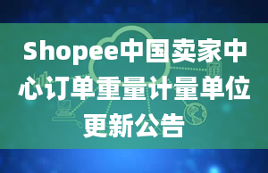 Shopee中国卖家中心订单重量计量单位更新公告