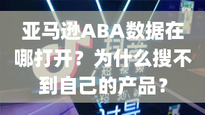 亚马逊ABA数据在哪打开？为什么搜不到自己的产品？