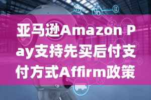 亚马逊Amazon Pay支持先买后付支付方式Affirm政策