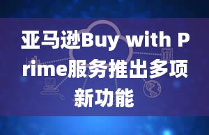 亚马逊Buy with Prime服务推出多项新功能