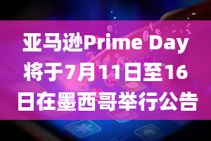 亚马逊Prime Day将于7月11日至16日在墨西哥举行公告