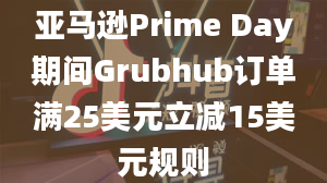 亚马逊Prime Day期间Grubhub订单满25美元立减15美元规则