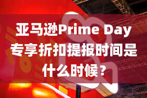 亚马逊Prime Day专享折扣提报时间是什么时候？