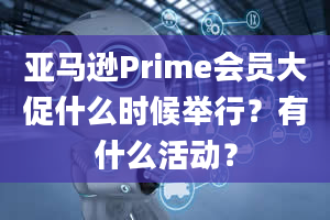 亚马逊Prime会员大促什么时候举行？有什么活动？