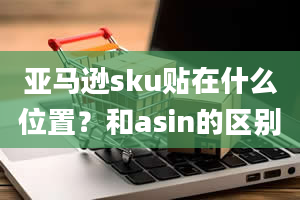 亚马逊sku贴在什么位置？和asin的区别