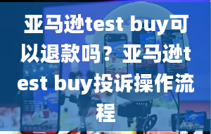 亚马逊test buy可以退款吗？亚马逊test buy投诉操作流程