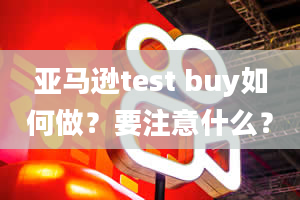 亚马逊test buy如何做？要注意什么？