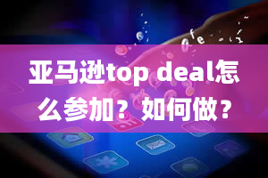 亚马逊top deal怎么参加？如何做？