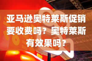 亚马逊奥特莱斯促销要收费吗？奥特莱斯有效果吗？