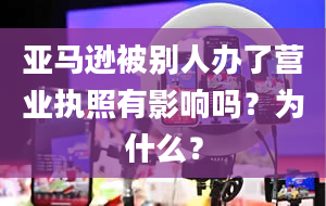 亚马逊被别人办了营业执照有影响吗？为什么？