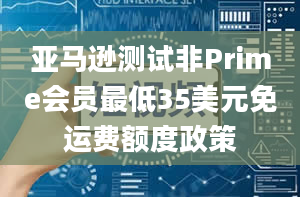 亚马逊测试非Prime会员最低35美元免运费额度政策