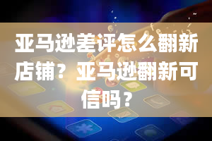 亚马逊差评怎么翻新店铺？亚马逊翻新可信吗？