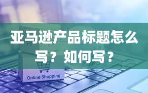 亚马逊产品标题怎么写？如何写？