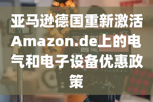 亚马逊德国重新激活Amazon.de上的电气和电子设备优惠政策