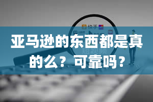 亚马逊的东西都是真的么？可靠吗？