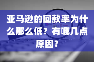 亚马逊的回款率为什么那么低？有哪几点原因？