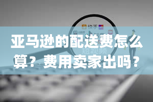 亚马逊的配送费怎么算？费用卖家出吗？