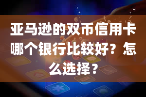 亚马逊的双币信用卡哪个银行比较好？怎么选择？