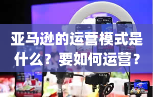 亚马逊的运营模式是什么？要如何运营？