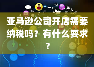 亚马逊公司开店需要纳税吗？有什么要求？