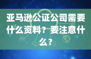 亚马逊公证公司需要什么资料？要注意什么？