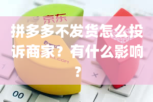 拼多多不发货怎么投诉商家？有什么影响？