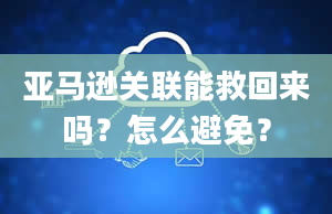 亚马逊关联能救回来吗？怎么避免？