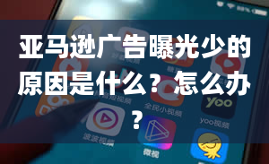 亚马逊广告曝光少的原因是什么？怎么办？