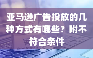 亚马逊广告投放的几种方式有哪些？附不符合条件