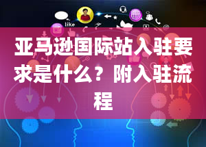 亚马逊国际站入驻要求是什么？附入驻流程