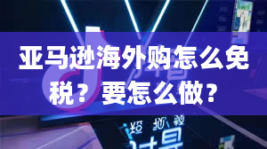 亚马逊海外购怎么免税？要怎么做？