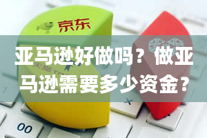 亚马逊好做吗？做亚马逊需要多少资金？