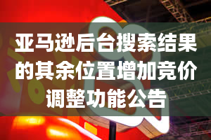 亚马逊后台搜索结果的其余位置增加竞价调整功能公告