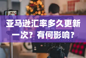 亚马逊汇率多久更新一次？有何影响？