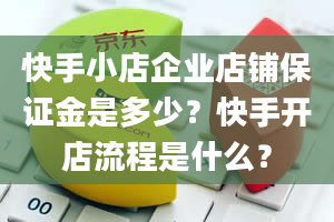 快手小店企业店铺保证金是多少？快手开店流程是什么？