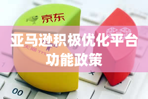 亚马逊积极优化平台功能政策