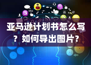 亚马逊计划书怎么写？如何导出图片？