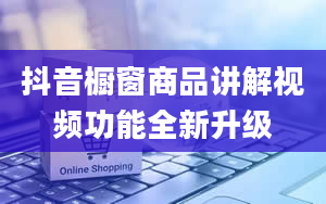 抖音橱窗商品讲解视频功能全新升级