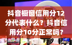 抖音橱窗信用分12分代表什么？抖音信用分10分正常吗？