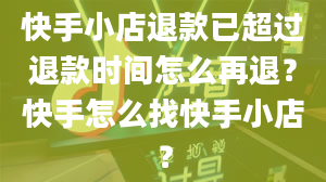 快手小店退款已超过退款时间怎么再退？快手怎么找快手小店？