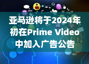 亚马逊将于2024年初在Prime Video中加入广告公告