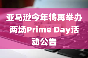 亚马逊今年将再举办两场Prime Day活动公告