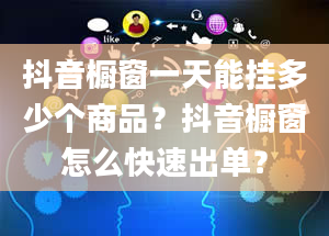 抖音橱窗一天能挂多少个商品？抖音橱窗怎么快速出单？