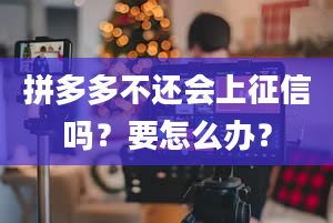 拼多多不还会上征信吗？要怎么办？